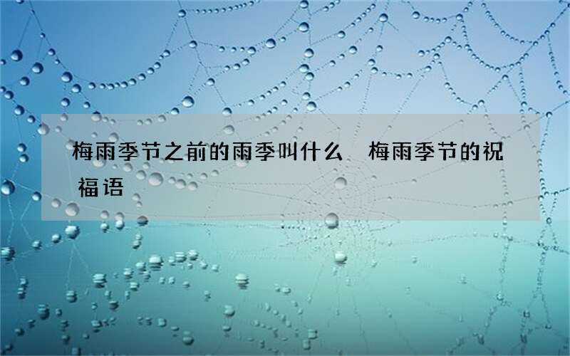 梅雨季节之前的雨季叫什么 梅雨季节的祝福语